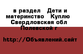  в раздел : Дети и материнство » Куплю . Свердловская обл.,Полевской г.